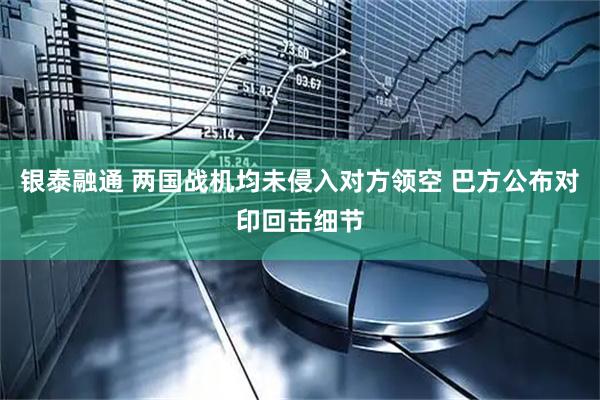 银泰融通 两国战机均未侵入对方领空 巴方公布对印回击细节
