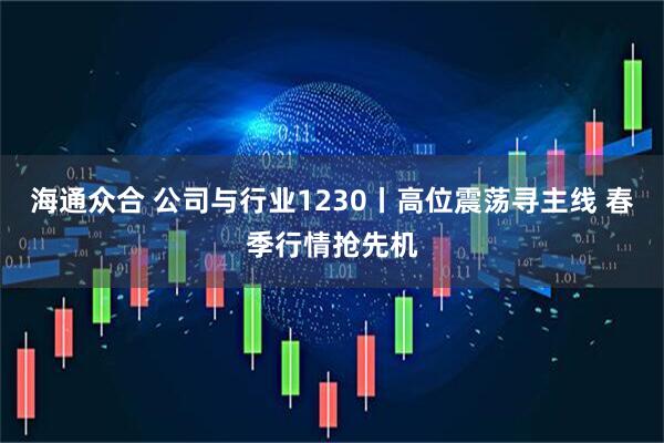 海通众合 公司与行业1230丨高位震荡寻主线 春季行情抢先机
