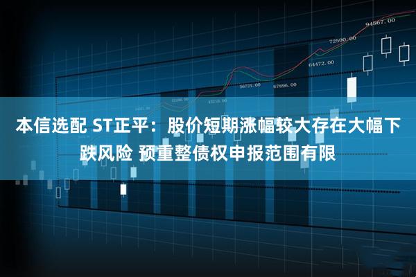 本信选配 ST正平：股价短期涨幅较大存在大幅下跌风险 预重整债权申报范围有限