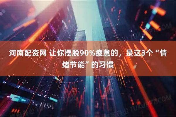 河南配资网 让你摆脱90%疲惫的，是这3个“情绪节能”的习惯