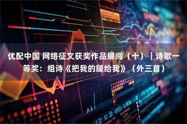 优配中国 网络征文获奖作品展阅（十）｜诗歌一等奖：组诗《把我的腿给我》（外三首）