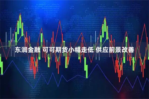 东润金融 可可期货小幅走低 供应前景改善