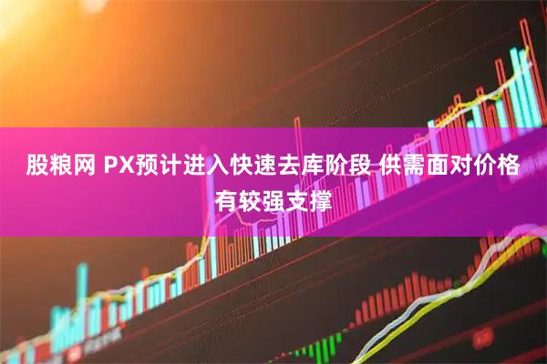 股粮网 PX预计进入快速去库阶段 供需面对价格有较强支撑