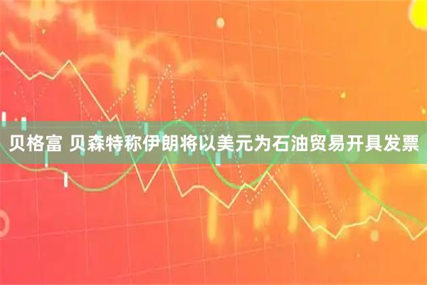 贝格富 贝森特称伊朗将以美元为石油贸易开具发票