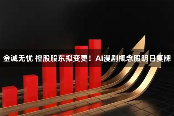 金诚无忧 控股股东拟变更！AI漫剧概念股明日复牌
