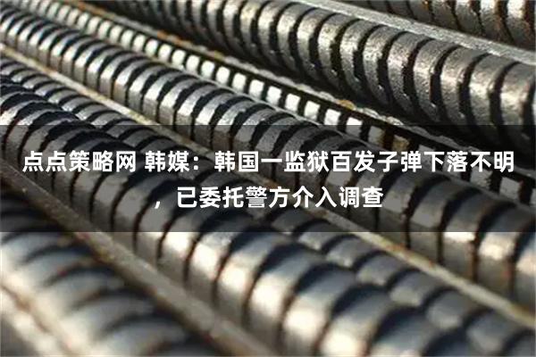 点点策略网 韩媒：韩国一监狱百发子弹下落不明，已委托警方介入调查