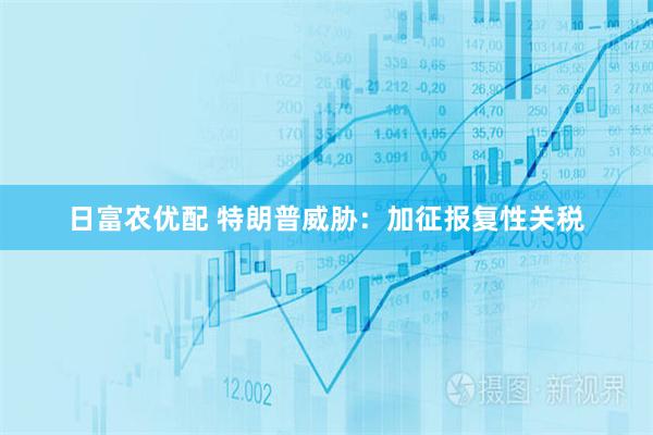 日富农优配 特朗普威胁:加征报复性关税